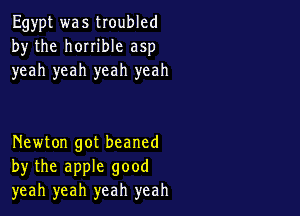 Egypt was troubled
by the horrible asp
yeah yeah yeah yeah

Newton got beaned
by the apple good
yeah yeah yeah yeah