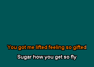 You got me lifted feeling so gifted

Sugar how you get so fly