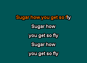 Sugar how you get so fly

Sugar how
you get so fly
Sugar how

you get so fly