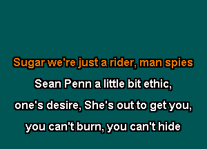 Sugar we're just a rider, man spies
Sean Penn a little bit ethic,
one's desire, She's out to get you,

you can't burn, you can't hide