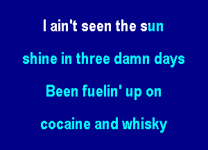I ain't seen the sun

shine in three damn days

Been fuelin' up on

cocaine and whisky