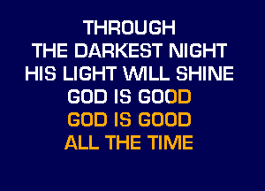 THROUGH
THE DARKEST NIGHT
HIS LIGHT WILL SHINE
GOD IS GOOD
GOD IS GOOD
ALL THE TIME