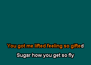 You got me lifted feeling so gifted

Sugar how you get so fly