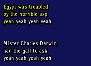 Egypt was troubled
by the horrible asp
yeah yeah yeah yeah

Mister Challes Darwin
had the gall to ask
yeah yeah yeah yeah