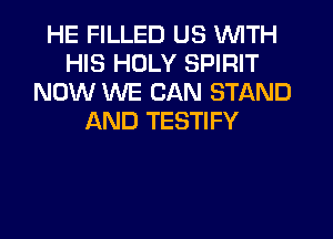 HE FILLED US WITH
HIS HOLY SPIRIT
NOW WE CAN STAND
AND TESTIFY