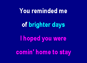 You reminded me

of brighter days