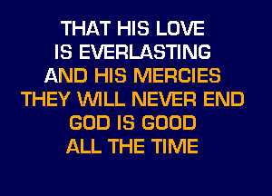 THAT HIS LOVE
IS EVERLASTING
AND HIS MERCIES
THEY WILL NEVER END
GOD IS GOOD
ALL THE TIME