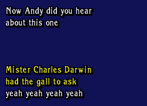 Now Andy did you hear
about this one

Mister Charles Darwin
had the gall to ask
yeah yeah yeah yeah