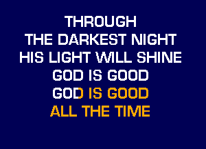 THROUGH
THE DARKEST NIGHT
HIS LIGHT WILL SHINE
GOD IS GOOD
GOD IS GOOD
ALL THE TIME