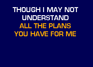 THOUGH I MAY NOT
UNDERSTAND
ALL THE PLANS

YOU HAVE FOR ME