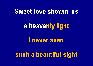 Sweet love showin' us
a heavenly light

I never seen

such a beautiful sight