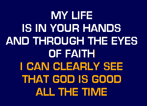MY LIFE
IS IN YOUR HANDS
AND THROUGH THE EYES
0F FAITH
I CAN CLEARLY SEE
THAT GOD IS GOOD
ALL THE TIME