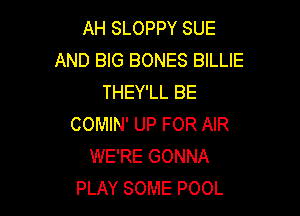 AH SLOPPY SUE
AND BIG BONES BILLIE
THEY'LL BE

COMIN' UP FOR AIR
WE'RE GONNA
PLAY SOME POOL