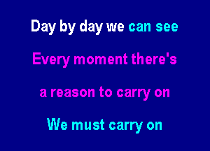 Day by day we can see

We must carry on