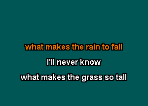 what makes the rain to fall

I'll never know

what makes the grass so tall