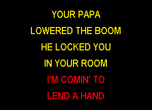 YOUR PAPA
LOWERED THE BOOM
HE LOCKED YOU

IN YOUR ROOM
I'M COMIN' TO
LEND A HAND