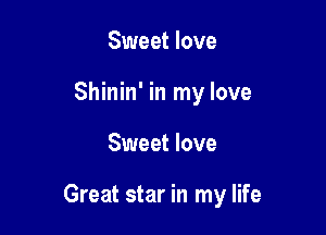 Sweet love
Shinin' in my love

Sweet love

Great star in my life
