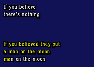 If you believe
there's nothing

If you believed they put
a man on the moon
man on the moon