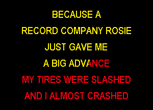 BECAUSE A
RECORD COMPANY ROSIE
JUST GAVE ME
A BIG ADVANCE
MY TIRES WERE SLASHED
AND I ALMOST CRASHED