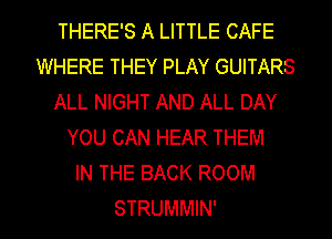 THERE'S A LITTLE CAFE
WHERE THEY PLAY GUITARS
ALL NIGHT AND ALL DAY
YOU CAN HEAR THEM
IN THE BACK ROOM

STRUMMIN' l
