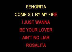 SENORHA
COME SIT BY MY FIRE
I JUST WANNA

BE YOUR LOVER
AIN'T N0 LIAR
ROSALITA