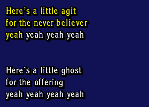 Here's a little agit
for the never believer
yeah yeah yeah yeah

Here's a little ghost
for the offering
yeah yeah yeah yeah