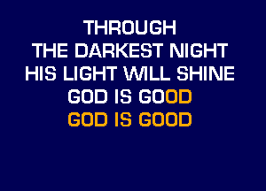 THROUGH
THE DARKEST NIGHT
HIS LIGHT WILL SHINE
GOD IS GOOD
GOD IS GOOD