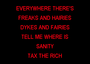 EVERYWHERE THERE'S
FREAKS AND HAIRIES
DYKES AND FAIRIES
TELL ME WHERE IS
SANITY

TAX THE RICH l