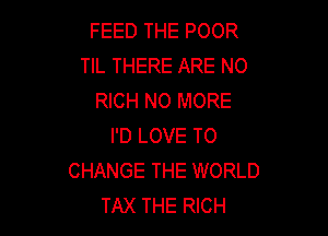 FEED THE POOR
TIL THERE ARE NO
RICH NO MORE

I'D LOVE TO
CHANGE THE WORLD
TAX THE RICH