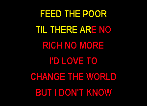 FEED THE POOR
TIL THERE ARE NO
RICH NO MORE

I'D LOVE TO
CHANGE THE WORLD
BUT I DON'T KNOW