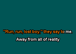 Run, run, lost boy, they say to me.

Away from all of reality