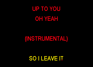 UP TO YOU
OH YEAH

(INSTRUMENTAL)

SO I LEAVE IT
