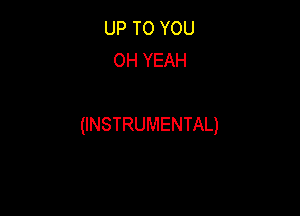 UP TO YOU
OH YEAH

(INSTRUMENTAL)