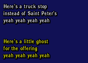 Here's a truck stop
instead of Saint Peter's
yeah yeah yeah yeah

Here's a little ghost
for the offering
yeah yeah yeah yeah