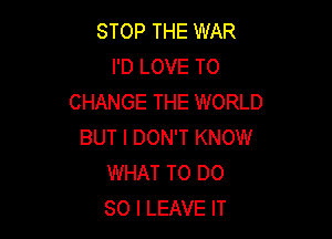 STOP THE WAR
I'D LOVE TO
CHANGE THE WORLD

BUT I DON'T KNOW
WHAT TO DO
SO I LEAVE IT