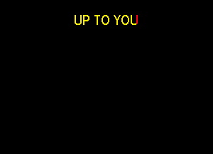 UP TO YOU