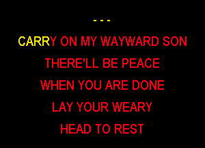 CARRY ON MY WAYWARD SON
THERE'LL BE PEACE
WHEN YOU ARE DONE
LAY YOUR WEARY
HEAD T0 REST