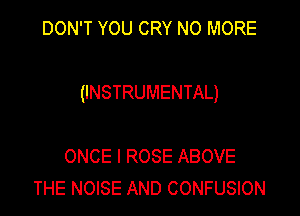DON'T YOU CRY NO MORE

(INSTRUMENTAL)

ONCE l ROSE ABOVE
THE NOISE AND CONFUSION