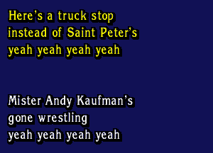 Here's a truck stop
instead of Saint Peter's
yeah yeah yeah yeah

Mistet Andy Kaufman's
gone wrestling
yeah yeah yeah yeah