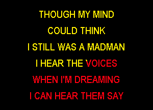 THOUGH MY MIND
COULD THINK
I STILL WAS A MADMAN

I HEAR THE VOICES
WHEN I'M DREAMING
I CAN HEAR THEM SAY