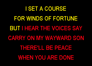I SET A COURSE
FOR WINDS OF FORTUNE
BUT I HEAR THE VOICES SAY
CARRY ON MY WAYWARD SON
THERE'LL BE PEACE
WHEN YOU ARE DONE