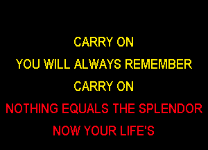 CARRY ON
YOU WILL ALWAYS REMEMBER
CARRY ON
NOTHING EQUALS THE SPLENDOR
NOW YOUR LIFE'S