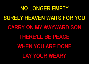 NO LONGER EMPTY
SURELY HEAVEN WAITS FOR YOU
CARRY ON MY WAYWARD SON
THERE'LL BE PEACE
WHEN YOU ARE DONE
LAY YOUR WEARY