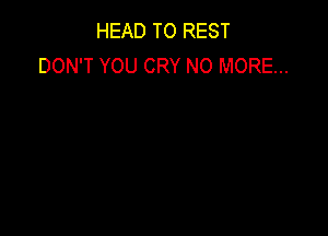 HEAD TO REST
DON'T YOU CRY NO MORE...