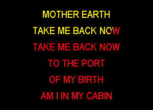 MOTHER EARTH
TAKE ME BACK NOW
TAKE ME BACK NOW

TO THE PORT
OF MY BIRTH
AM I IN MY CABIN