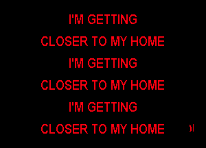 I'M GETTING
CLOSER TO MY HOME
I'M GETTING

CLOSER TO MY HOME
I'M GETTING
CLOSER TO MY HOME