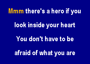 Mmm there's a hero if you
look inside your heart

You don't have to be

afraid of what you are