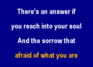 There's an answer if
you reach into your soul

And the sorrow that

afraid of what you are