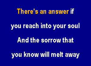 There's an answer if
you reach into your soul

And the sorrow that

you know will melt away