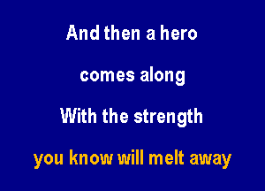 And then a hero
comes along

With the strength

you know will melt away